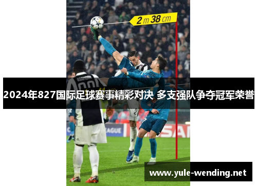 2024年827国际足球赛事精彩对决 多支强队争夺冠军荣誉